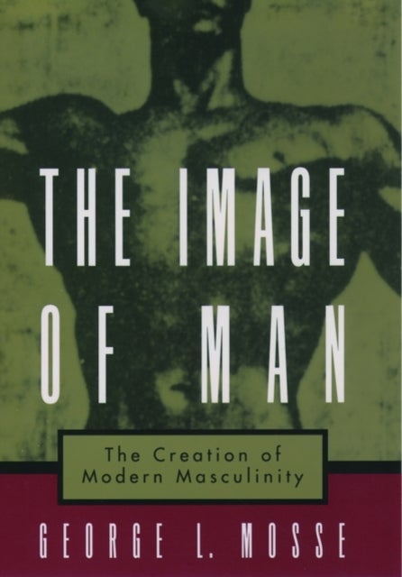 The Image of Man - The Creation of Modern Masculinity