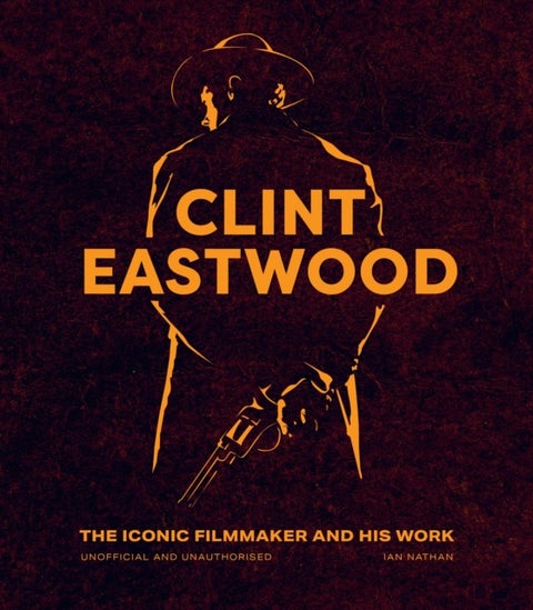 Clint Eastwood - The Iconic Filmmaker and his Work - Unofficial and Unauthorised