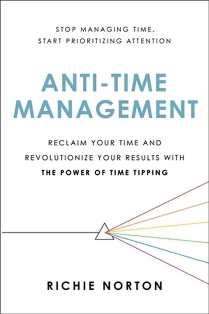 Anti-Time Management - Reclaim Your Time and Revolutionize Your Results with the Power of Time Tipping