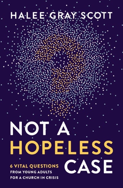 Not a Hopeless Case - 6 Vital Questions from Young Adults for a Church in Crisis