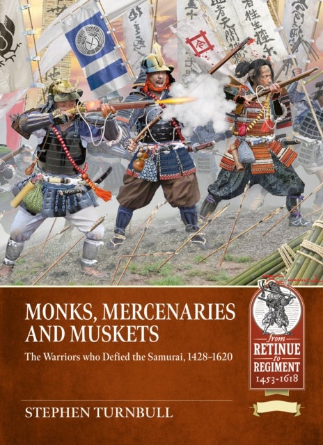 Monks, Mercenaries and Muskets - The Warriors who Defied the Samurai, 1428-1620