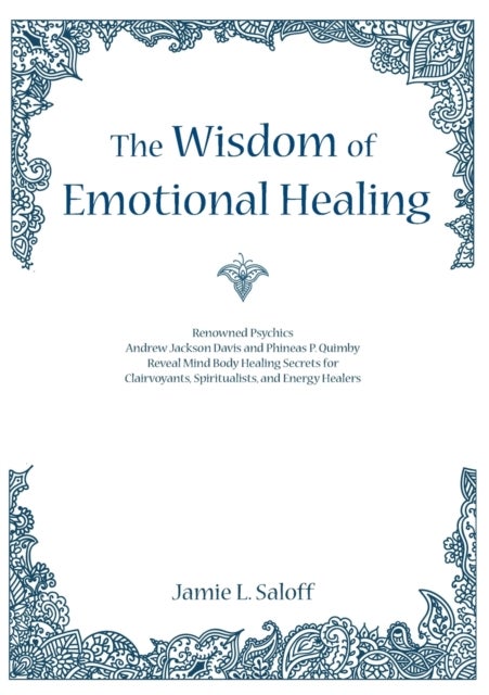 The Wisdom of Emotional Healing - Renowned Psychics Andrew Jackson Davis and Phineas P. Quimby Reveal Mind Body Healing Secrets for Clairvoyants, Spiritualists, and Energy Healers