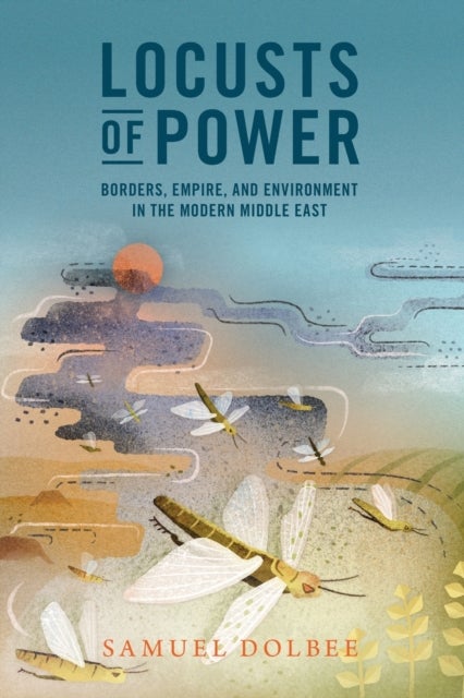 Locusts of Power - Borders, Empire, and Environment in the Modern Middle East