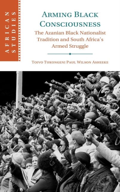 Arming Black Consciousness - The Azanian Black Nationalist Tradition and South Africa's Armed Struggle