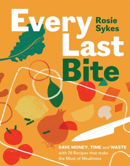 Every Last Bite - Save Money, Time and Waste with 70 Recipes that Make the Most of Mealtimes