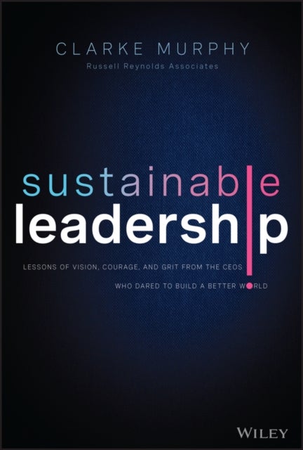 Sustainable Leadership - Lessons of Vision, Courage, and Grit from the CEOs Who Dared to Build a Better World
