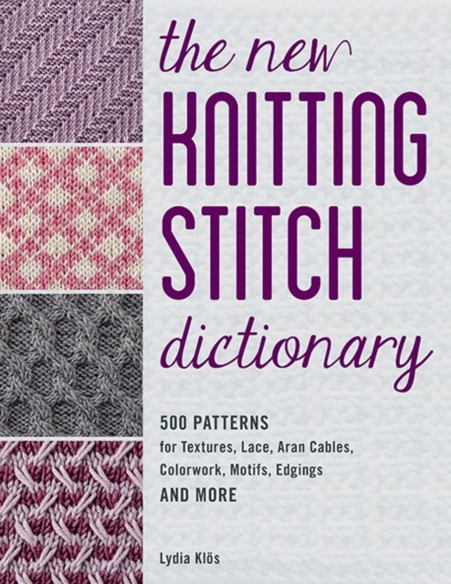 The New Knitting Stitch Dictionary - 500 Patterns for Textures, Lace, Aran Cables, Colourwork, Motifs, Edgings and More