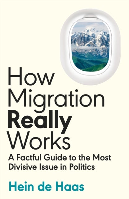 How Migration Really Works - A Factful Guide to the Most Divisive Issue in Politics