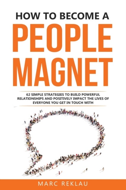 How to Become a People Magnet - 62 Simple Strategies to build powerful relationships and positively impact the lives of everyone you get in touch with