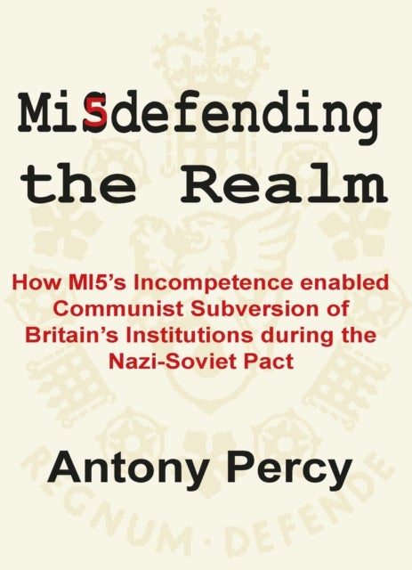 Misdefending the Realm - How MI5's incompetence enabled Communist Subversion of Britain's Institutions during the Nazi-Soviet Pact