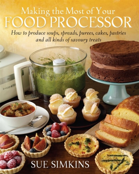 Making the Most of Your Food Processor - How to Produce Soups, Spreads, Purees, Cakes, Pastries and all kinds of Savoury Treats
