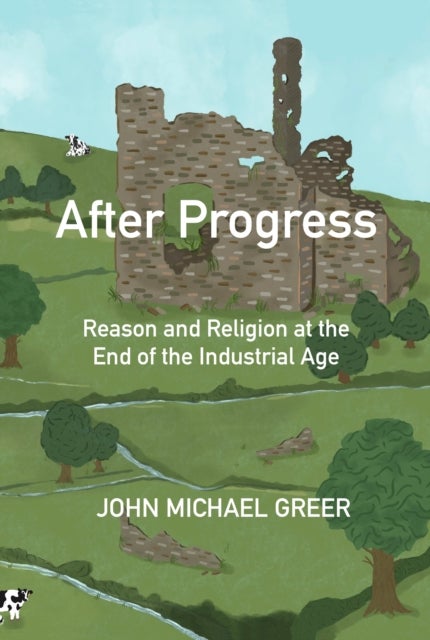 After Progress - Reason and Religion at the End of the Industrial Age