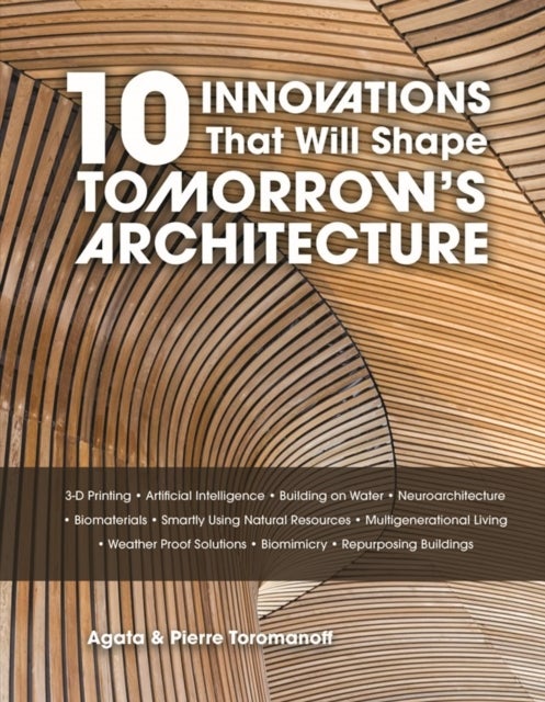 10 Innovations That Will Shape Tomorrow''s Architecture - 3-D Printing, Artificial Intelligence, Building on Water, Neuroarchitecture, Biomaterials, Smartly Using Natural Resources, Multigenerational Living, Weatherproof Solutions, Biomimicry, and Repurposing Buildings