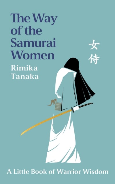 The Way of the Samurai Women - A Journey in Search of Warrior Wisdom for Busy Modern Lives