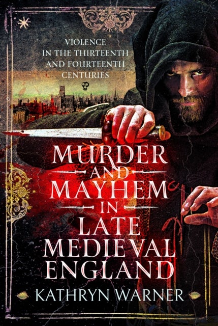 Murder and Mayhem in Late Medieval England - Violence in the Thirteenth and Fourteenth Centuries