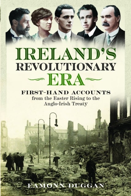 Ireland's Revolutionary Era - First-hand Accounts From the Easter Rising to the Anglo-Irish Treaty
