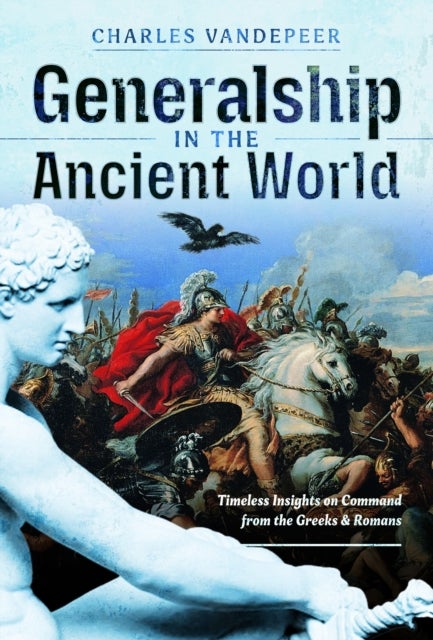 Generalship in the Ancient World - Timeless Insights on Command from the Greeks and Romans
