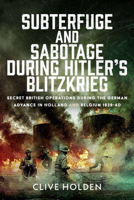 Subterfuge and Sabotage During Hitler’s Blitzkrieg - Secret British Operations during the German Advance in Holland and Belgium, 1939-40