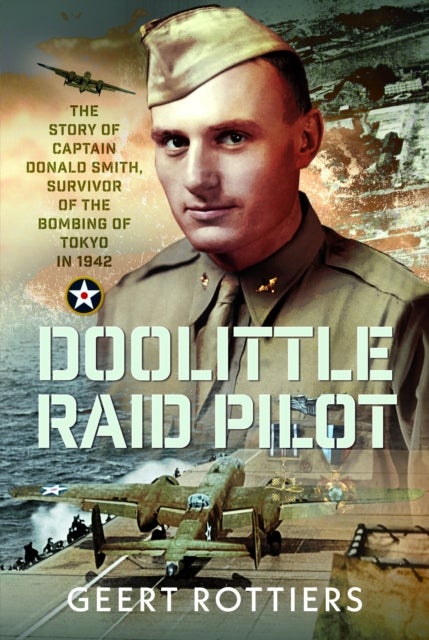Doolittle Raid Pilot - The Story of Captain Donald Smith, Survivor of the Bombing of Tokyo in 1942