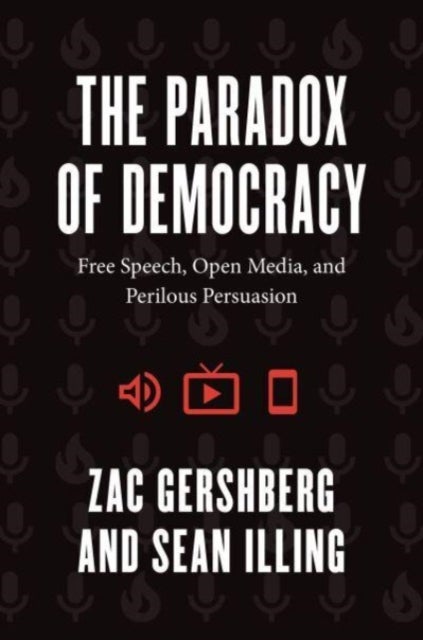 The Paradox of Democracy - Free Speech, Open Media, and Perilous Persuasion