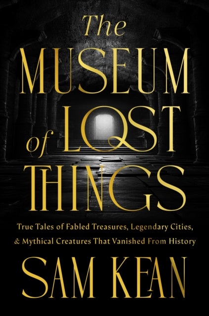 The Museum of Lost Things - True Tales of Fabled Treasures, Legendary Cities, and Mythical Creatures That Vanished From History
