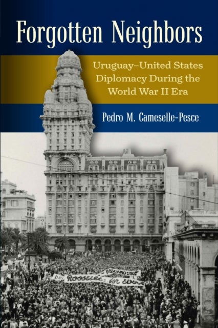 Forgotten Neighbors - Uruguay–United States Relations During the Era of Franklin D. Roosevelt, 1931–1945