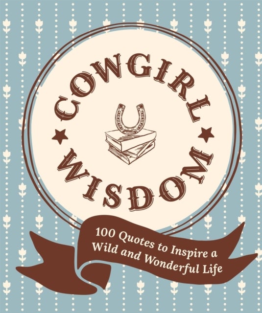 Cowgirl Wisdom - 100 Quotes to Inspire a Wild and Wonderful Life