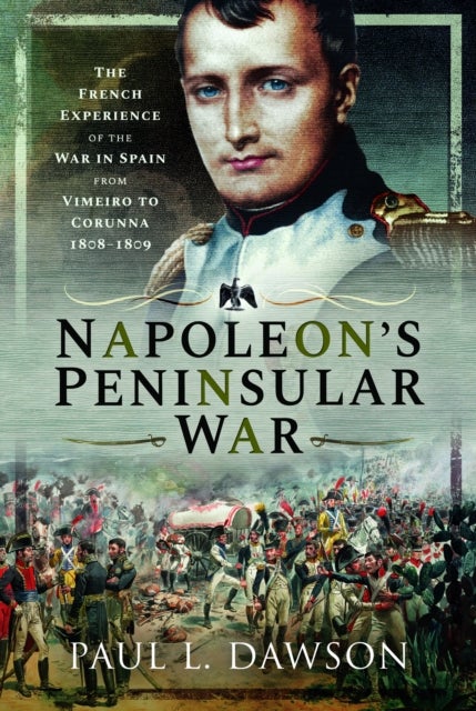 Napoleon''s Peninsular War - The French Experience of the War in Spain from Vimeiro to Corunna, 1808–1809