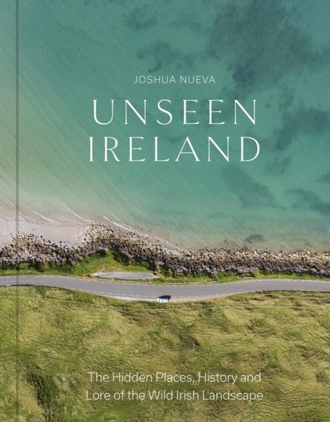 Unseen Ireland - The Hidden Places, History and Lore of the Wild Irish Landscape