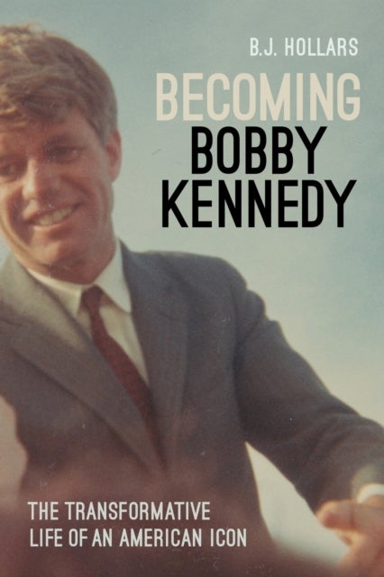 Becoming Bobby Kennedy - The Transformative Life of an American Icon