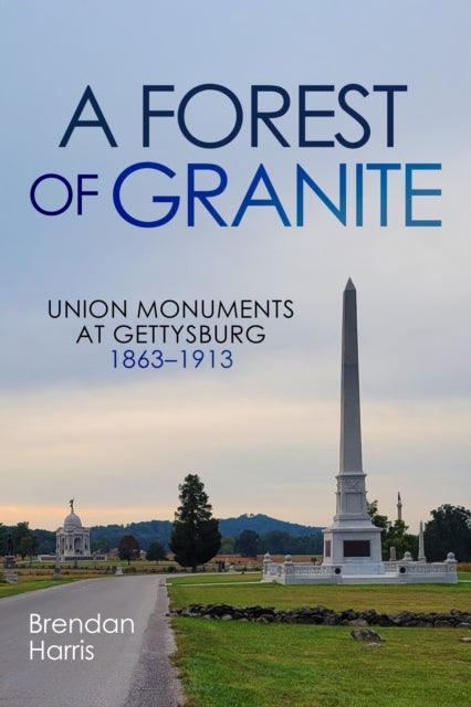 A Forest of Granite - Union Monuments at Gettysburg 1863-1913