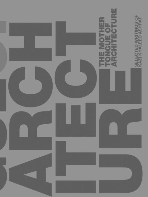 The Mother Tongue of Architecture - Selected Writing from Kazi Khaleed Ashraf