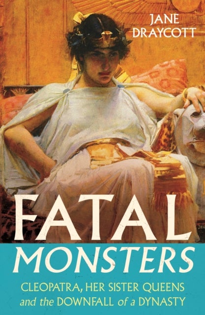 Fatal Monsters - Cleopatra, Her Sister Queens and the Downfall of a Dynasty