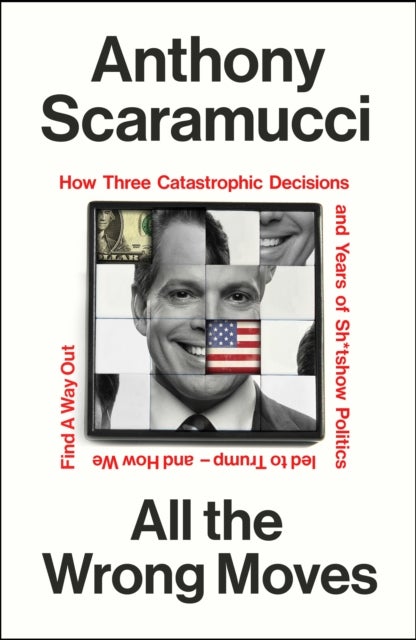 All the Wrong Moves - How Three Catastrophic Decisions and Years of Sh*tshow Politics Led to Trump - and How We Find a Way Out