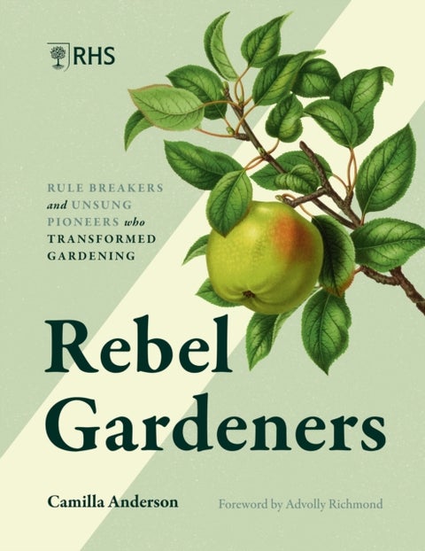 Rebel Gardeners - Rulebreakers and Unsung Pioneers Who Transformed Gardening