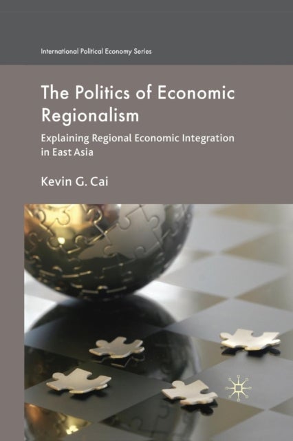 The Politics of Economic Regionalism - Explaining Regional Economic Integration in East Asia
