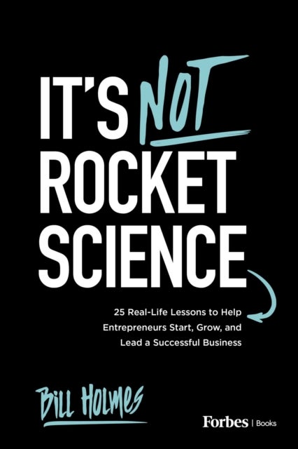 It's not Rocket Science - 25 Real-Life Lessons to Help Entrepreneurs Start, Grow, and Lead a Successful Business