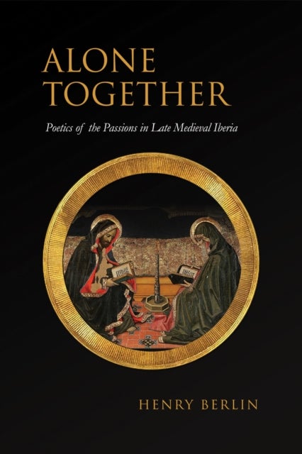 Alone Together - Poetics of the Passions in Late Medieval Iberia