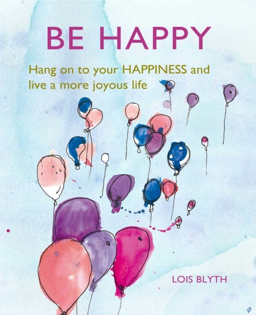 Be Happy - Hang on to Your Happiness and Live a More Joyous Life