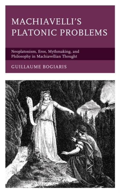 Machiavelli's Platonic Problems - Neoplatonism, Eros, Mythmaking, and Philosophy in Machiavellian Thought