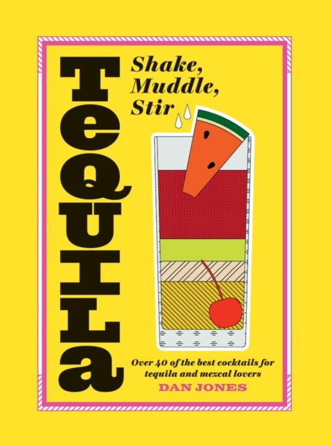 Tequila: Shake, Muddle, Stir - Over 40 of the Best Cocktails for Tequila and Mezcal Lovers