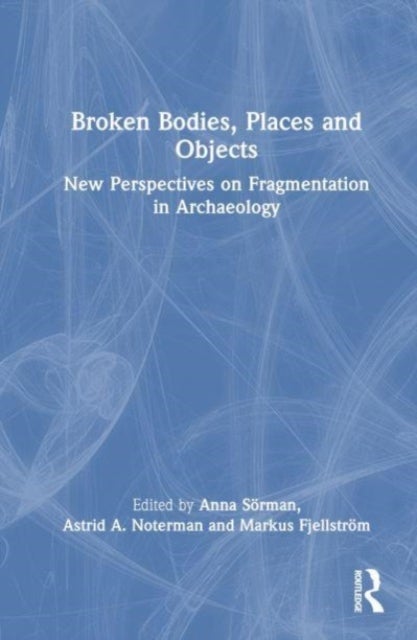 Broken Bodies, Places and Objects - New Perspectives on Fragmentation in Archaeology