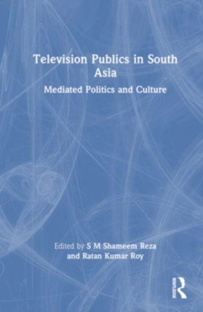 Television Publics in South Asia - Mediated Politics and Culture