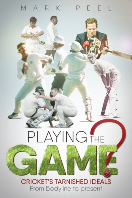 Playing the Game? - Cricket's Tarnished Ideals from Bodyline to the Present
