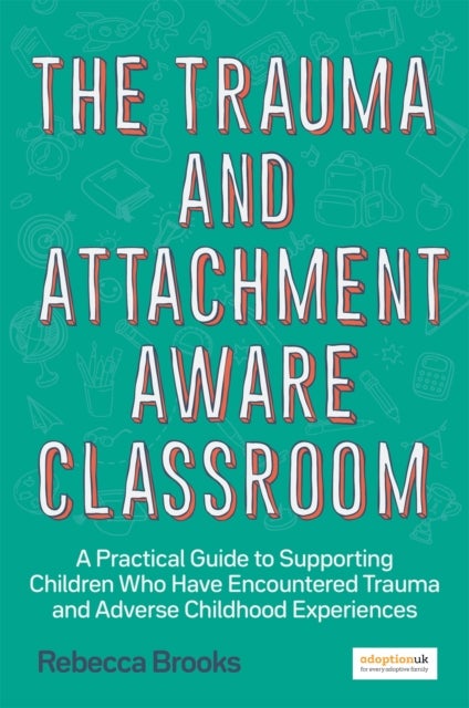 The Trauma and Attachment-Aware Classroom - A Practical Guide to Supporting Children Who Have Encountered Trauma and Adverse Childhood Experiences