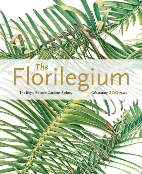 Florilegium the Royal Botanic Gardens Sydney Celebrating 200 Years - The Royal Botanic Gardens Sydney - Celebrating 200 Years