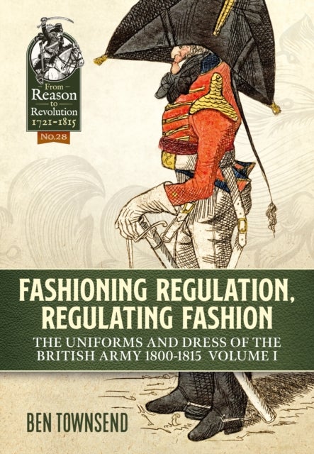 Fashioning Regulation, Regulating Fashion: The Uniforms and Dress of the British Army 1800-1815 - Volume I