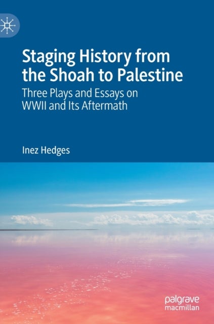 Staging History from the Shoah to Palestine - Three Plays and Essays on WWII and Its Aftermath