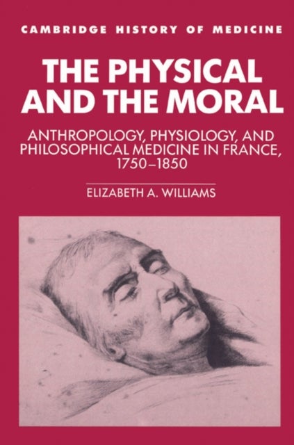 The Physical and the Moral - Anthropology, Physiology, and Philosophical Medicine in France, 1750–1850