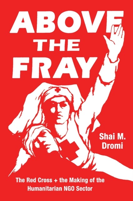 Above the Fray - The Red Cross and the Making of the Humanitarian Ngo Sector